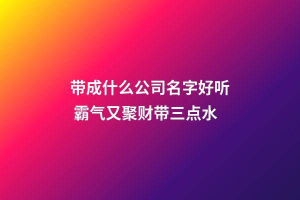 带成什么公司名字好听 霸气又聚财带三点水-第1张-公司起名-玄机派